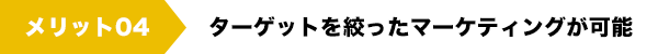 メリット04　ターゲットを絞ったマーケティングが可能